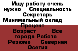 Ищу работу очень нужно! › Специальность ­ Секретарь › Минимальный оклад ­ 50 000 › Процент ­ 30 000 › Возраст ­ 18 - Все города Работа » Резюме   . Северная Осетия